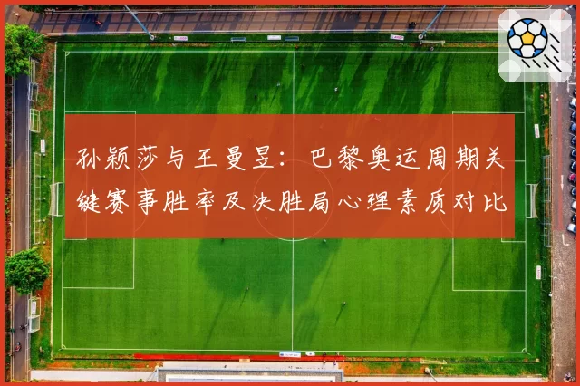 孙颖莎与王曼昱：巴黎奥运周期关键赛事胜率及决胜局心理素质对比