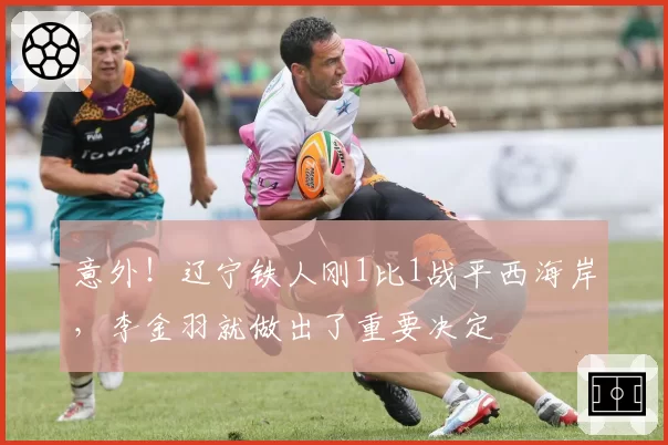 意外!辽宁铁人刚1比1战平西海岸,李金羽就做出了重要决定