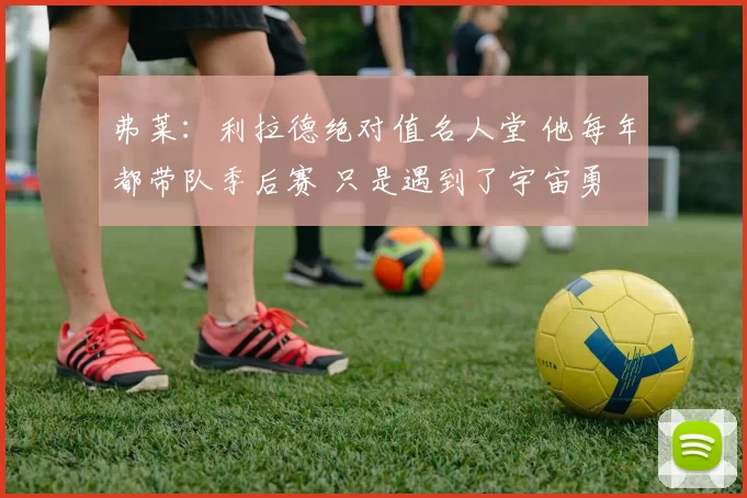 弗莱：利拉德绝对值名人堂 他每年都带队季后赛 只是遇到了宇宙勇