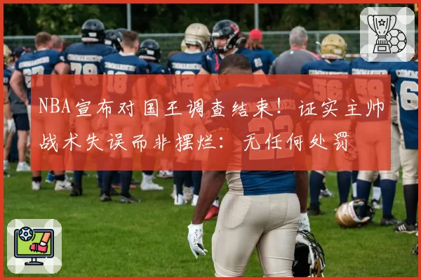 NBA宣布对国王调查结束!证实主帅战术失误而非摆烂:无任何处罚