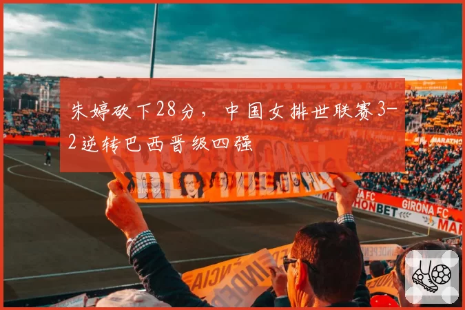 朱婷砍下28分，中国女排世联赛3-2逆转巴西晋级四强