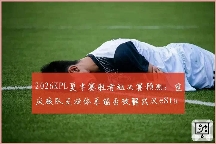 2026KPL夏季赛胜者组决赛预测，重庆狼队五核体系能否破解武汉eStar速推流