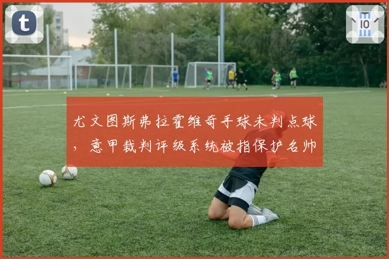 尤文图斯弗拉霍维奇手球未判点球，意甲裁判评级系统被指保护名帅