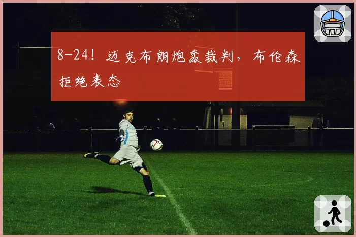8-24！迈克布朗炮轰裁判，布伦森拒绝表态