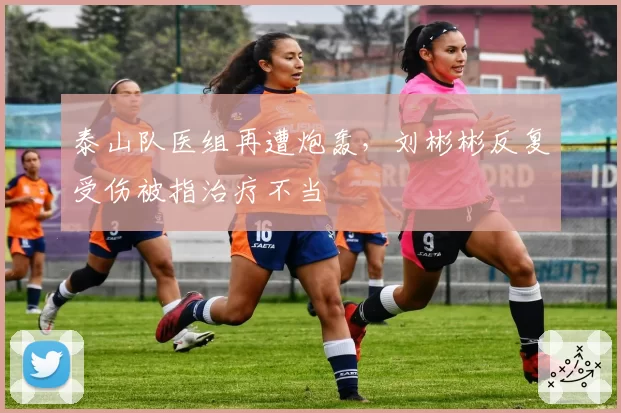 泰山队医组再遭炮轰，刘彬彬反复受伤被指治疗不当