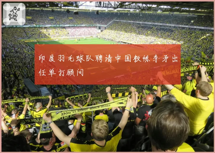 印度羽毛球队聘请中国教练李矛出任单打顾问