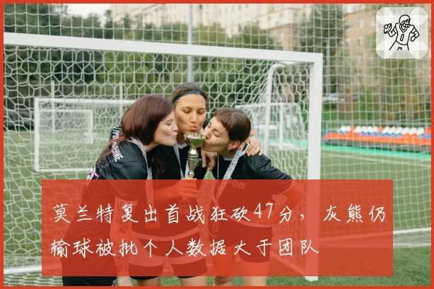 莫兰特复出首战狂砍47分，灰熊仍输球被批个人数据大于团队